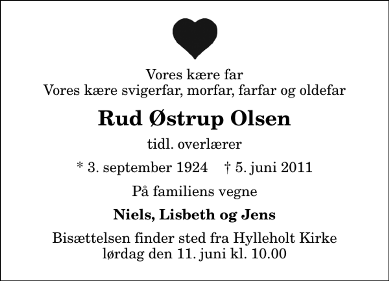 <p>Vores kære far Vores kære svigerfar, morfar, farfar og oldefar<br />Rud Østrup Olsen<br />tidl. overlærer<br />* 3. september 1924 ✝ 5. juni 2011<br />På familiens vegne<br />Niels, Lisbeth og Jens<br />Bisættelsen finder sted fra Hylleholt Kirke lørdag den 11. juni kl. 10.00</p>