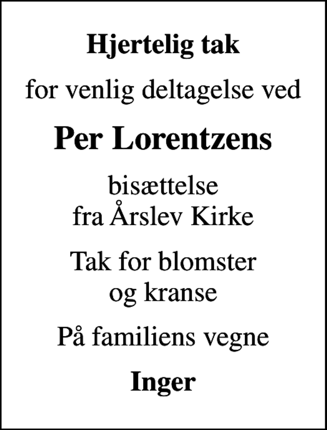 <p>Hjertelig tak<br />for venlig deltagelse ved<br />Per Lorentzens<br />bisættelse fra Årslev Kirke<br />Tak for blomster og kranse<br />På familiens vegne<br />Inger</p>