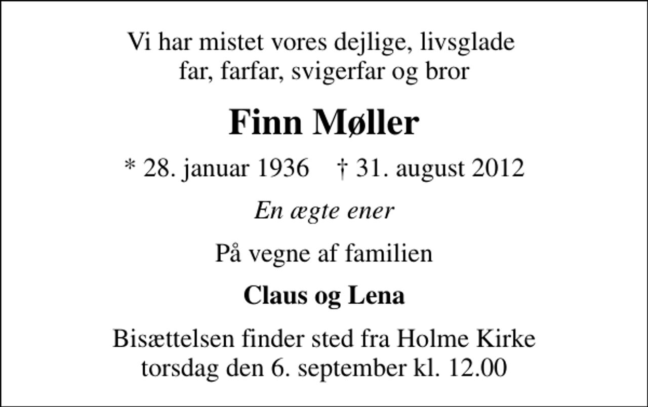 <p>Vi har mistet vores dejlige, livsglade far, farfar, svigerfar og bror<br />Finn Møller<br />* 28. januar 1936 ✝ 31. august 2012<br />En ægte ener<br />På vegne af familien<br />Claus og Lena<br />Bisættelsen finder sted fra Holme Kirke torsdag den 6. september kl. 12.00</p>
