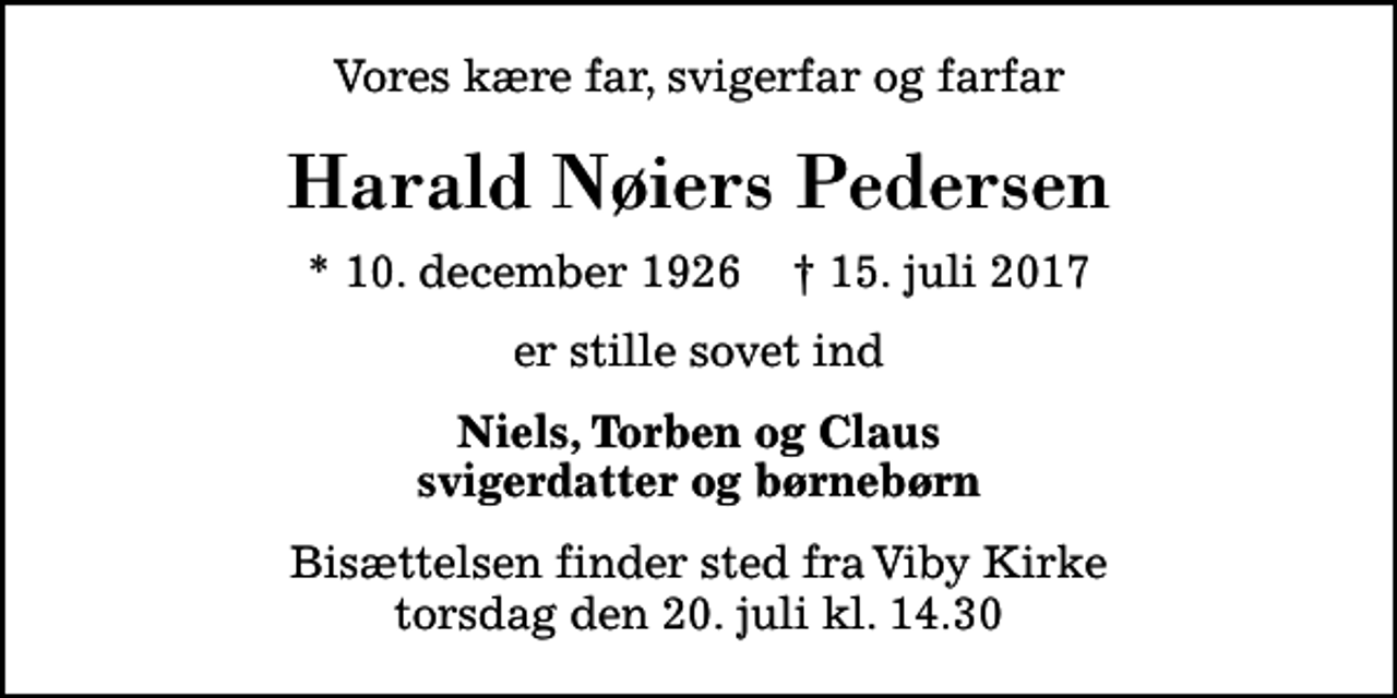 <p>Vores kære far, svigerfar og farfar<br />Harald Nøiers Pedersen<br />* 10. december 1926 ✝ 15. juli 2017<br />er stille sovet ind<br />Niels, Torben og Claus svigerdatter og børnebørn<br />Bisættelsen finder sted fra Viby Kirke torsdag den 20. juli kl. 14.30</p>