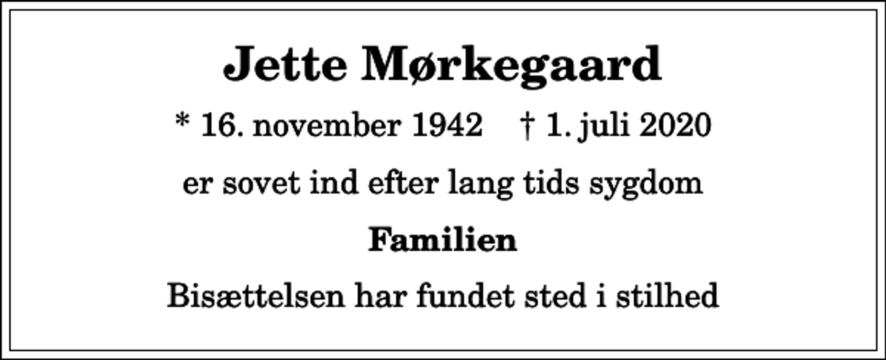 <p>Jette Mørkegaard<br />* 16. november 1942 ✝ 1. juli 2020<br />er sovet ind efter lang tids sygdom<br />Familien<br />Bisættelsen har fundet sted i stilhed</p>