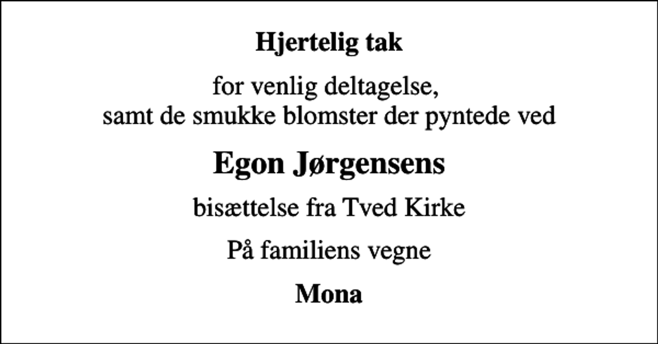 <p>Hjertelig tak<br />for venlig deltagelse, samt de smukke blomster der pyntede ved<br />Egon Jørgensens<br />bisættelse fra Tved Kirke<br />På familiens vegne<br />Mona</p>