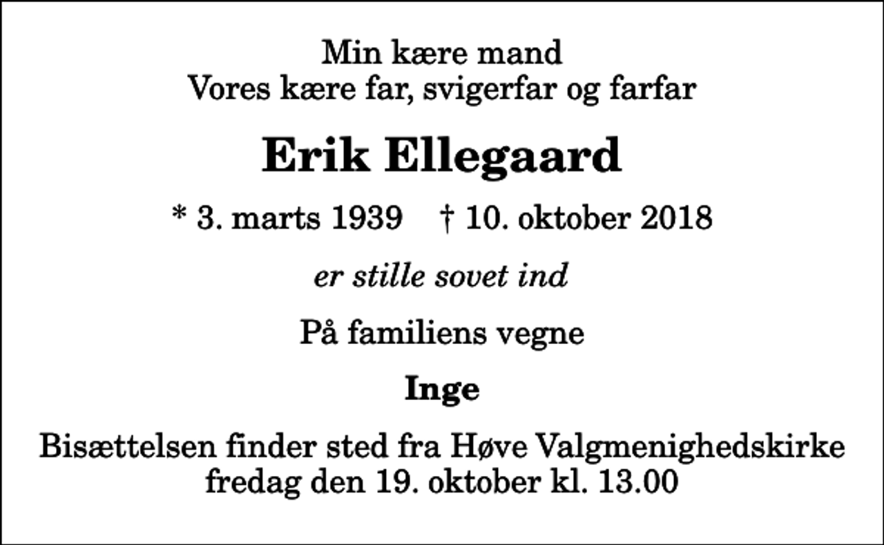 <p>Min kære mand Vores kære far, svigerfar og farfar<br />Erik Ellegaard<br />* 3. marts 1939 ✝ 10. oktober 2018<br />er stille sovet ind<br />På familiens vegne<br />Inge<br />Bisættelsen finder sted fra Høve Valgmenighedskirke fredag den 19. oktober kl. 13.00</p>