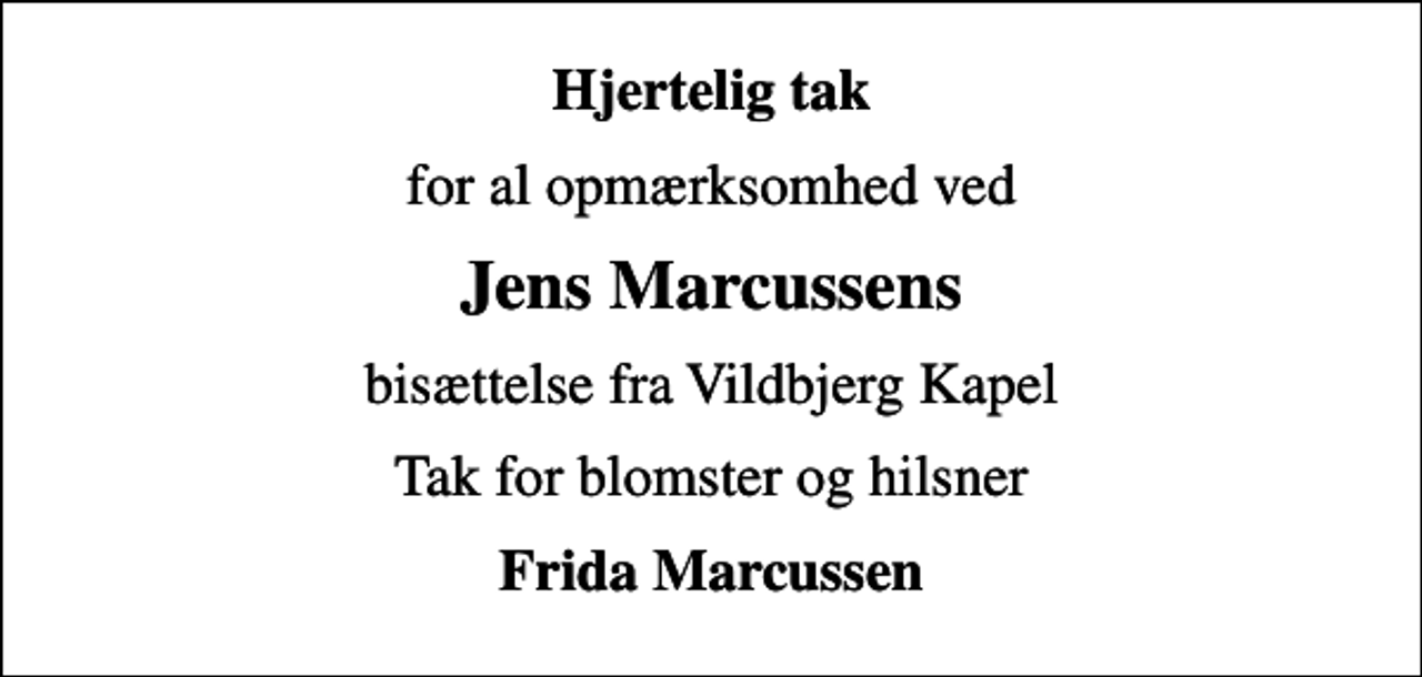<p>Hjertelig tak<br />for al opmærksomhed ved<br />Jens Marcussens<br />bisættelse fra Vildbjerg Kapel<br />Tak for blomster og hilsner<br />Frida Marcussen</p>