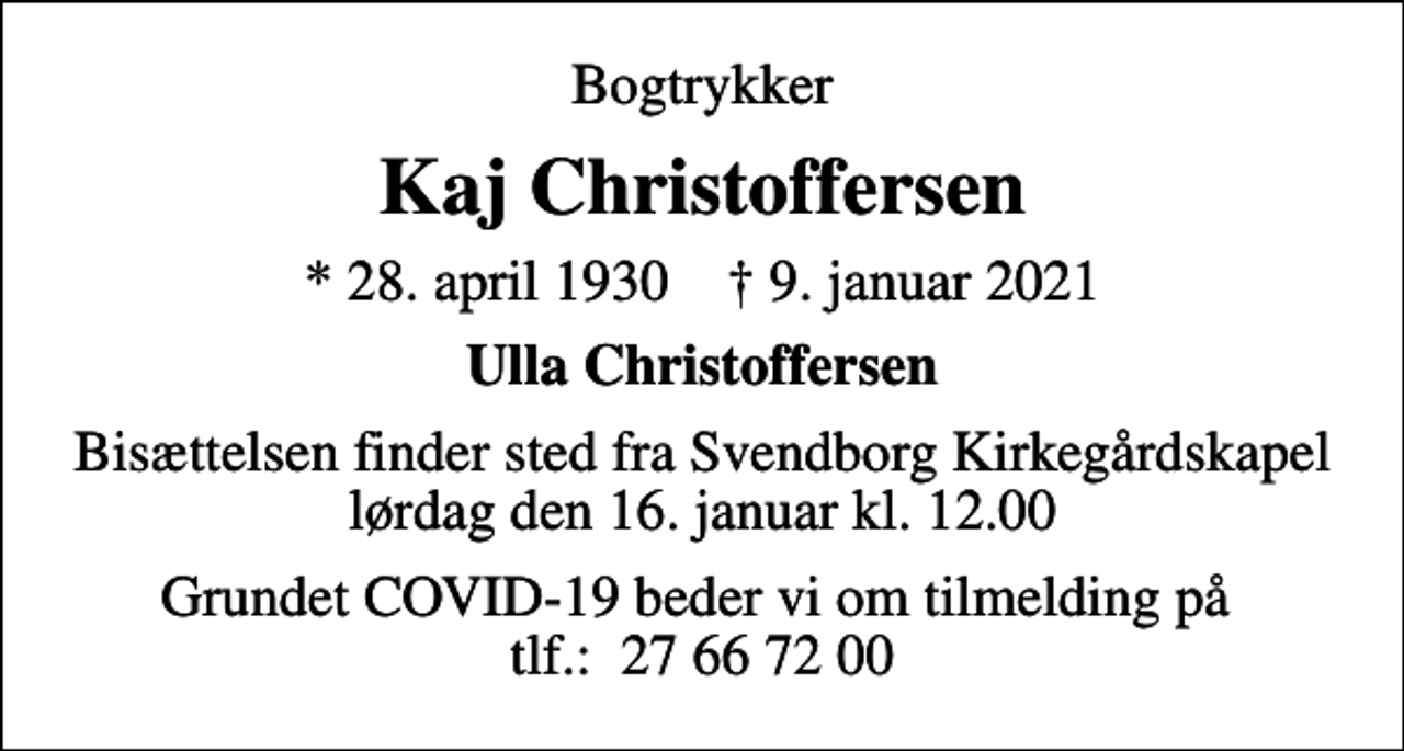 <p>Bogtrykker<br />Kaj Christoffersen<br />* 28. april 1930 ✝ 9. januar 2021<br />Ulla Christoffersen<br />Bisættelsen finder sted fra Svendborg Kirkegårdskapel lørdag den 16. januar kl. 12.00<br />Grundet COVID-19 beder vi om tilmelding på tlf.: 27 66 72 00</p>