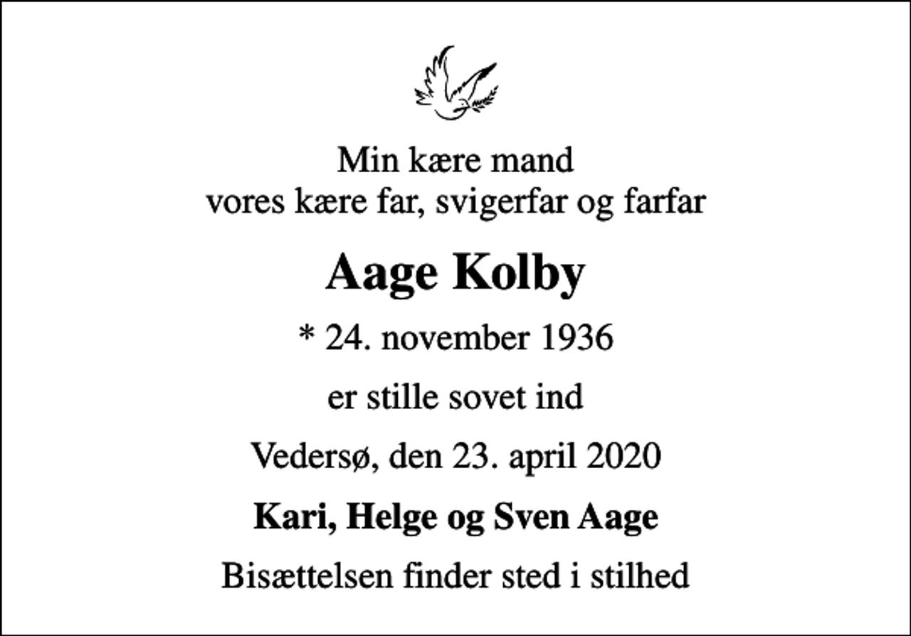 <p>Min kære mand vores kære far, svigerfar og farfar<br />Aage Kolby<br />* 24. november 1936<br />er stille sovet ind<br />Vedersø, den 23. april 2020<br />Kari, Helge og Sven Aage<br />Bisættelsen finder sted i stilhed</p>