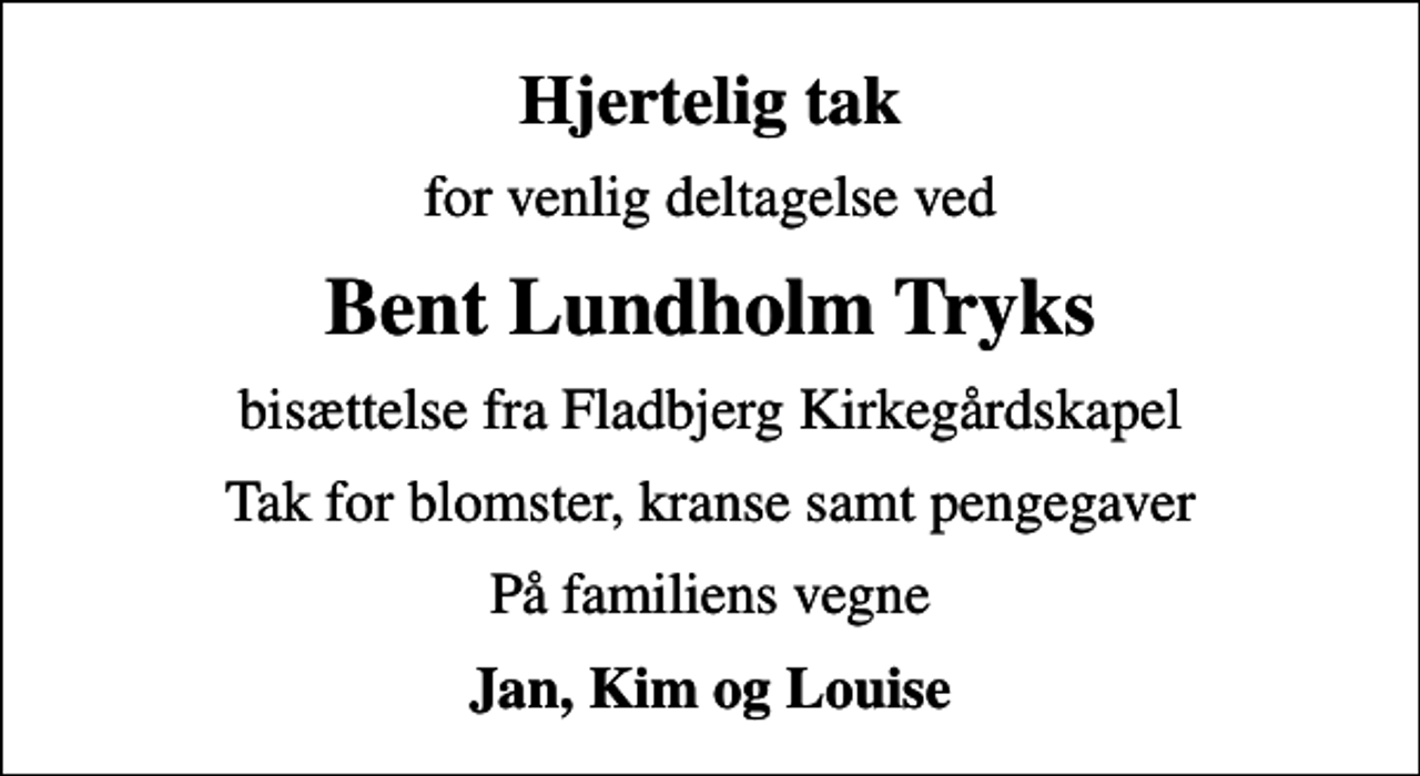 <p>Hjertelig tak<br />for venlig deltagelse ved<br />Bent Lundholm Tryks<br />bisættelse fra Fladbjerg Kirkegårdskapel<br />Tak for blomster, kranse samt pengegaver<br />På familiens vegne<br />Jan, Kim og Louise</p>