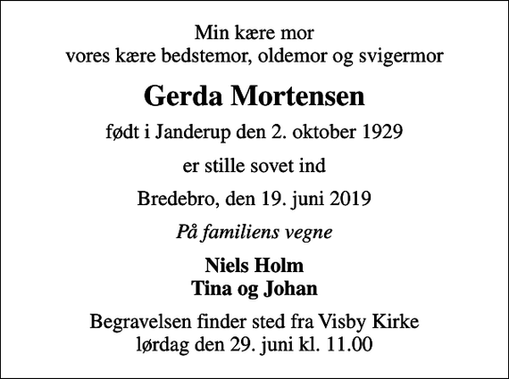 <p>Min kære mor vores kære bedstemor, oldemor og svigermor<br />Gerda Mortensen<br />født i Janderup den 2. oktober 1929<br />er stille sovet ind<br />Bredebro, den 19. juni 2019<br />På familiens vegne<br />Niels Holm Tina og Johan<br />Begravelsen finder sted fra Visby Kirke lørdag den 29. juni kl. 11.00</p>