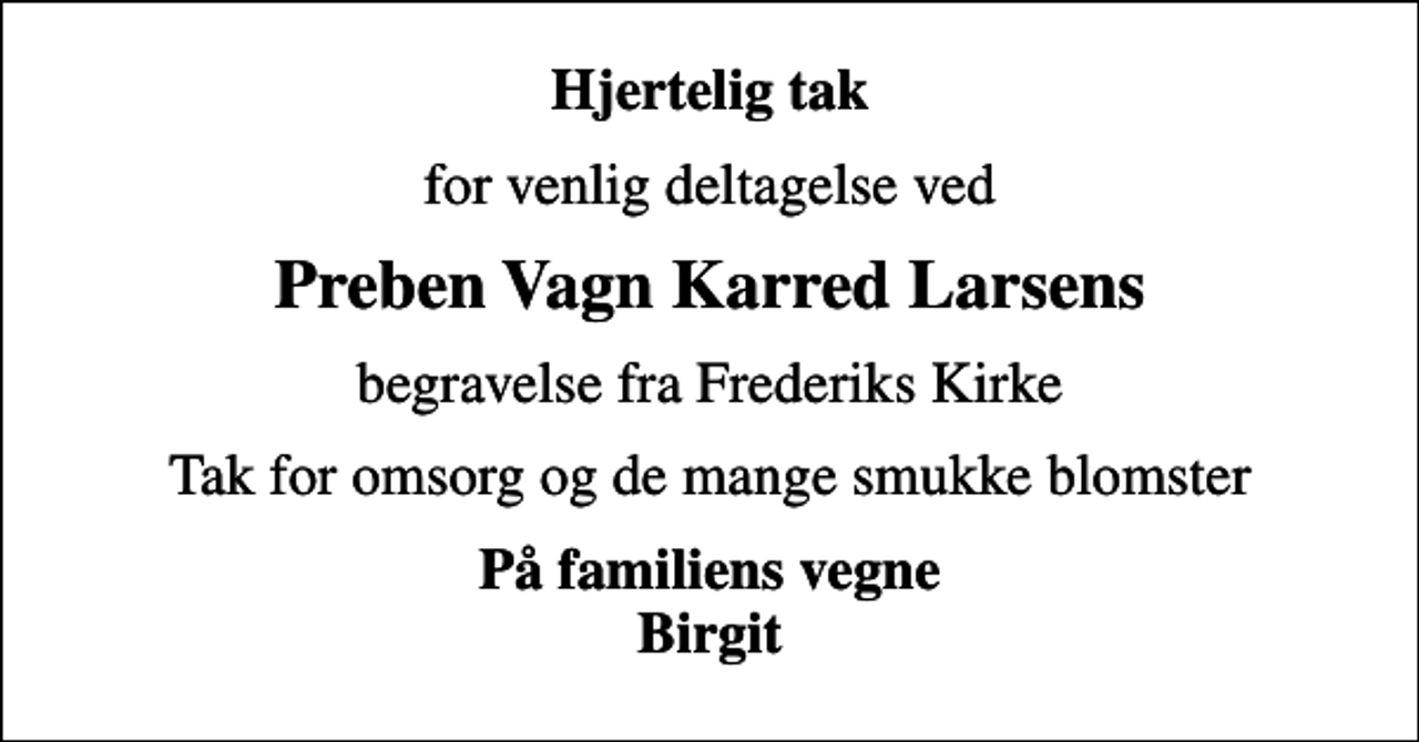 <p>Hjertelig tak<br />for venlig deltagelse ved<br />Preben Vagn Karred Larsens<br />begravelse fra Frederiks Kirke<br />Tak for omsorg og de mange smukke blomster<br />På familiens vegne Birgit</p>