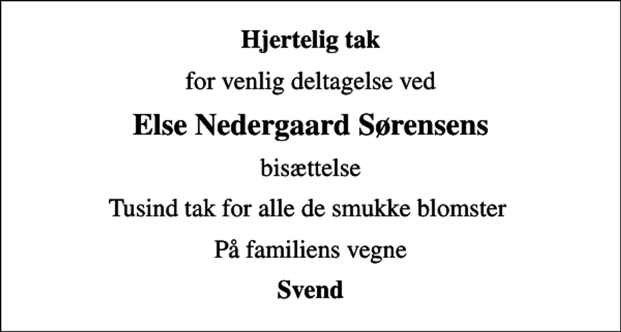 <p>Hjertelig tak<br />for venlig deltagelse ved<br />Else Nedergaard Sørensens<br />bisættelse<br />Tusind tak for alle de smukke blomster<br />På familiens vegne<br />Svend</p>