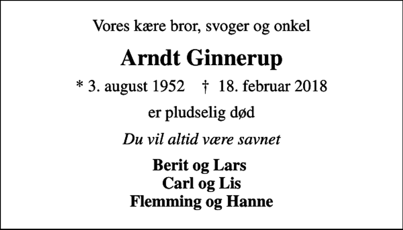 <p>Vores kære bror, svoger og onkel<br />Arndt Ginnerup<br />* 3. august 1952 ✝ 18. februar 2018<br />er pludselig død<br />Du vil altid være savnet<br />Berit og Lars Carl og Lis Flemming og Hanne</p>