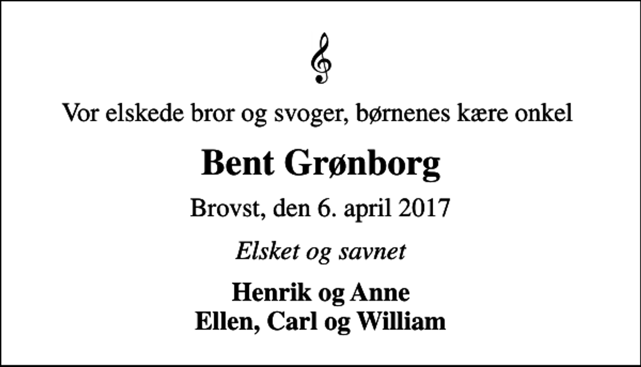 <p>Vor elskede bror og svoger, børnenes kære onkel<br />Bent Grønborg<br />Brovst, den 6. april 2017<br />Elsket og savnet<br />Henrik og Anne Ellen, Carl og William</p>
