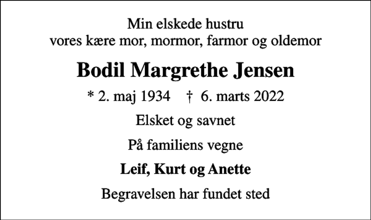 <p>Min elskede hustru vores kære mor, mormor, farmor og oldemor<br />Bodil Margrethe Jensen<br />* 2. maj 1934 ✝ 6. marts 2022<br />Elsket og savnet<br />På familiens vegne<br />Leif, Kurt og Anette<br />Begravelsen har fundet sted</p>