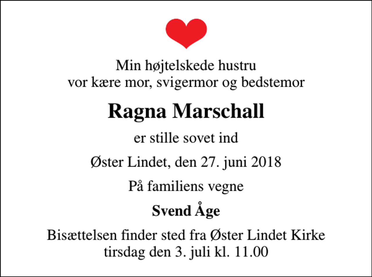 <p>Min højtelskede hustru vor kære mor, svigermor og bedstemor<br />Ragna Marschall<br />er stille sovet ind<br />Øster Lindet, den 27. juni 2018<br />På familiens vegne<br />Svend Åge<br />Bisættelsen finder sted fra Øster Lindet Kirke tirsdag den 3. juli kl. 11.00</p>