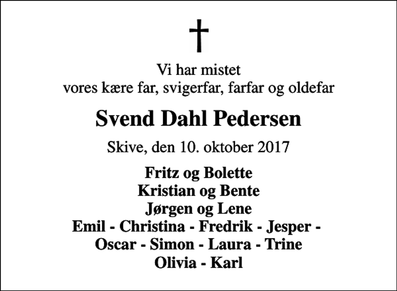 <p>Vi har mistet vores kære far, svigerfar, farfar og oldefar<br />Svend Dahl Pedersen<br />Skive, den 10. oktober 2017<br />Fritz og Bolette Kristian og Bente Jørgen og Lene Emil - Christina - Fredrik - Jesper - Oscar - Simon - Laura - Trine Olivia - Karl</p>