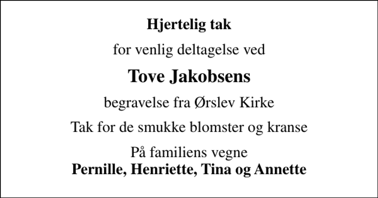 <p>Hjertelig tak<br />for venlig deltagelse ved<br />Tove Jakobsens<br />begravelse fra Ørslev Kirke<br />Tak for de smukke blomster og kranse<br />På familiens vegne <em>Pernille, Henriette, Tina og Annette</em></p>