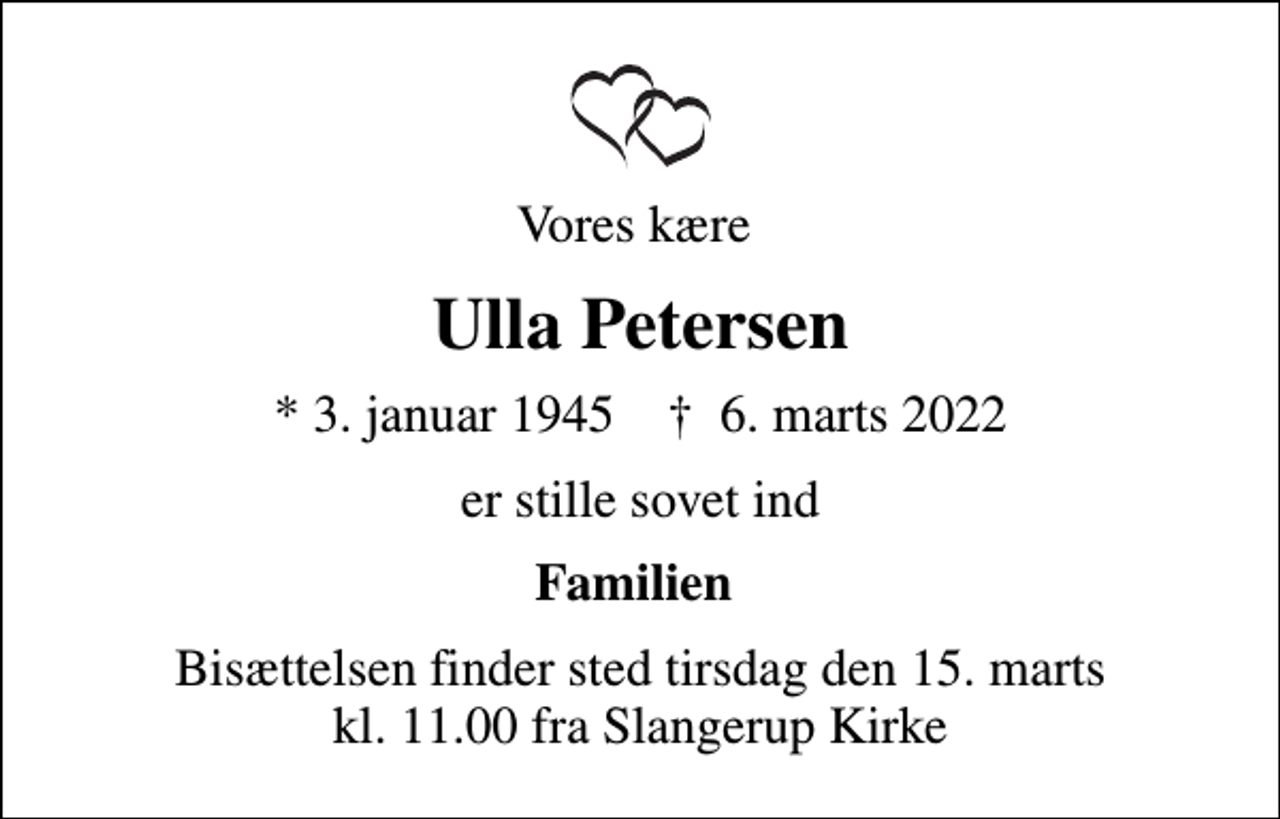 <p>Vores kære<br />Ulla Petersen<br />* 3. januar 1945 ✝ 6. marts 2022<br />er stille sovet ind<br />Familien<br />Bisættelsen finder sted tirsdag den 15. marts kl. 11.00 fra Slangerup Kirke</p>
