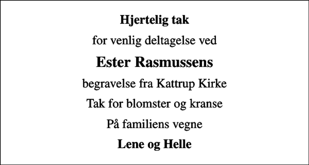 <p>Hjertelig tak<br />for venlig deltagelse ved<br />Ester Rasmussens<br />begravelse fra Kattrup Kirke<br />Tak for blomster og kranse<br />På familiens vegne<br />Lene og Helle</p>
