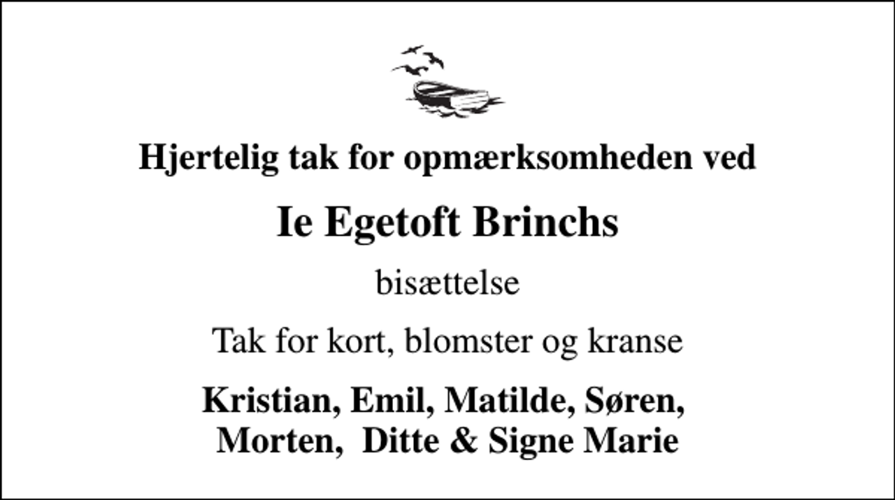 <p>Hjertelig tak for opmærksomheden ved<br />Ie Egetoft Brinchs<br />bisættelse<br />Tak for kort, blomster og kranse<br />Kristian, Emil, Matilde, Søren, Morten, Ditte &amp; Signe Marie</p>