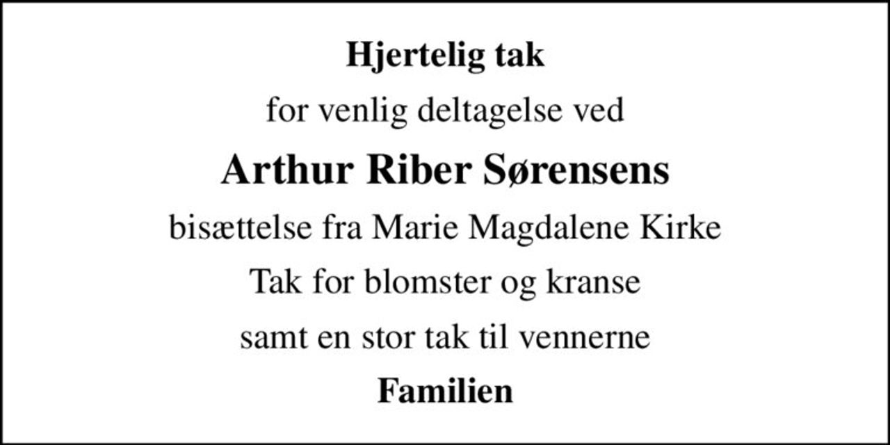 Hjertelig tak
for venlig deltagelse ved
Arthur Riber Sørensens
bisættelse fra Marie Magdalene Kirke
Tak for blomster og kranse
samt en stor tak til vennerne
Familien