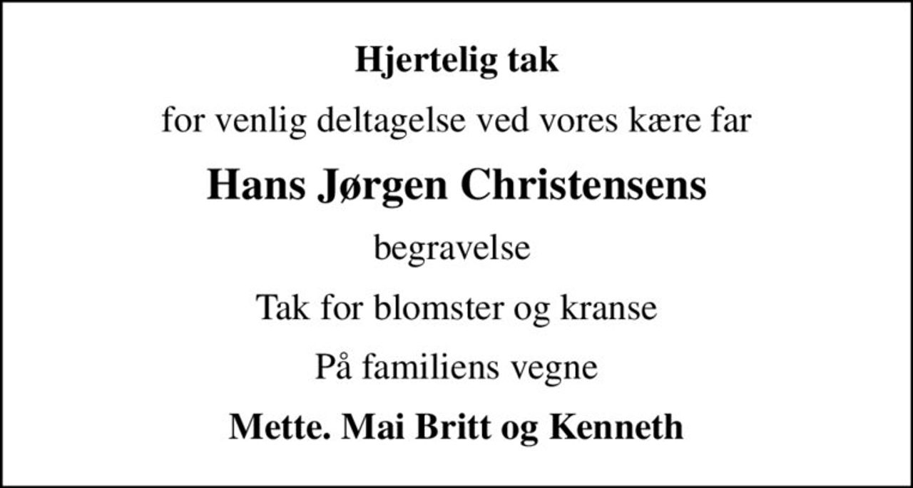 Hjertelig tak
for venlig deltagelse ved vores kære far
Hans Jørgen Christensens
begravelse 
Tak for blomster og kranse
På familiens vegne
Mette. Mai Britt og Kenneth