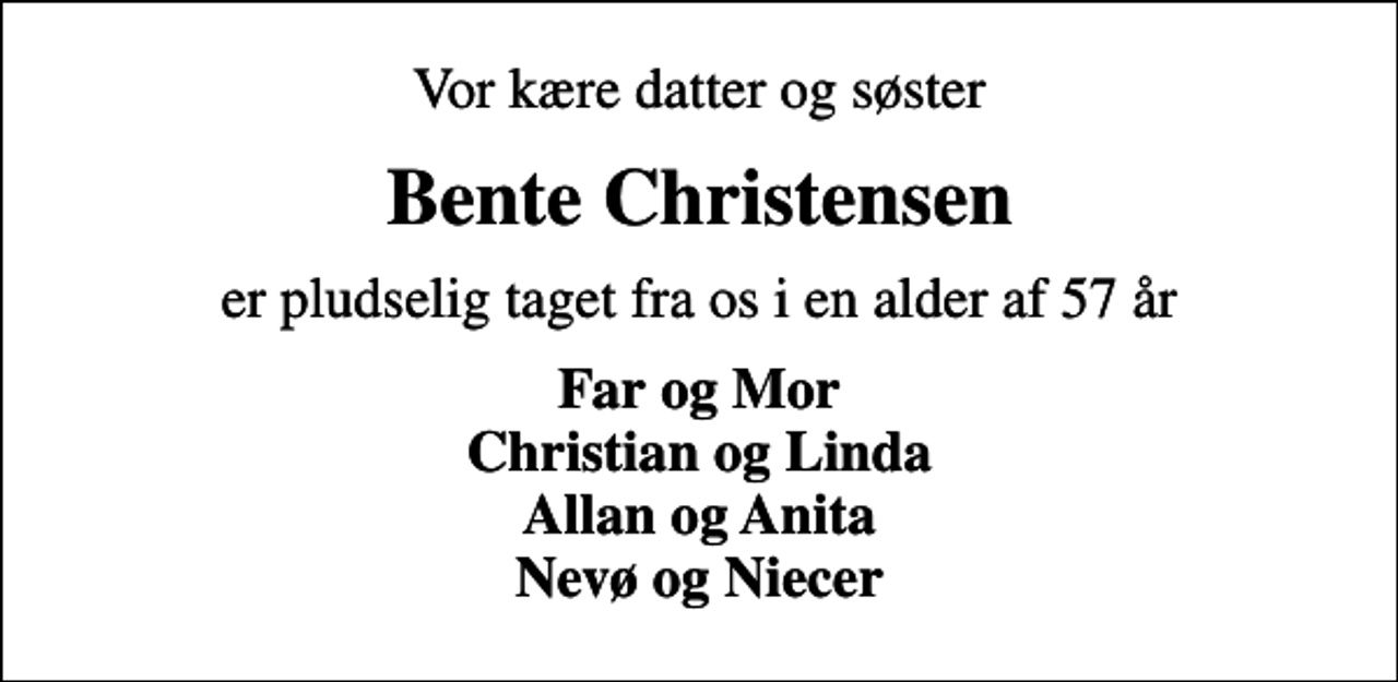 <p>Vor kære datter og søster<br />Bente Christensen<br />er pludselig taget fra os i en alder af 57 år<br />Far og Mor Christian og Linda Allan og Anita Nevø og Niecer</p>