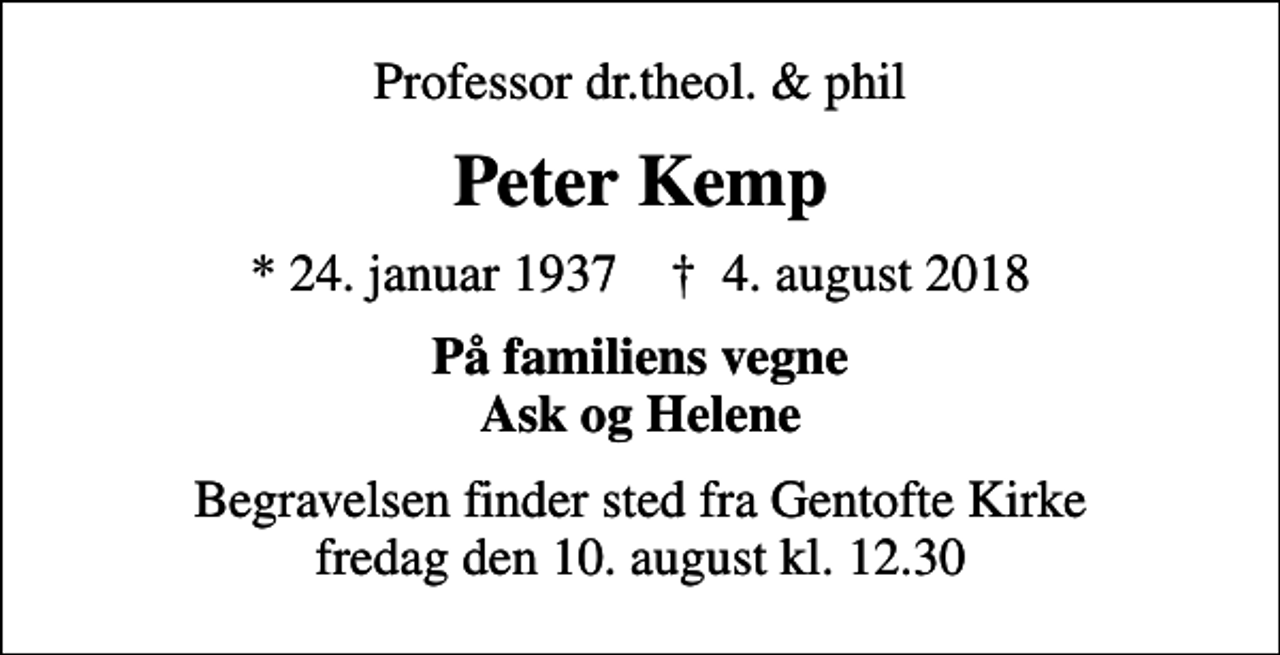 <p>Professor dr.theol. &amp; phil<br />Peter Kemp<br />* 24. januar 1937 ✝ 4. august 2018<br />På familiens vegne Ask og Helene<br />Begravelsen finder sted fra Gentofte Kirke fredag den 10. august kl. 12.30</p>
