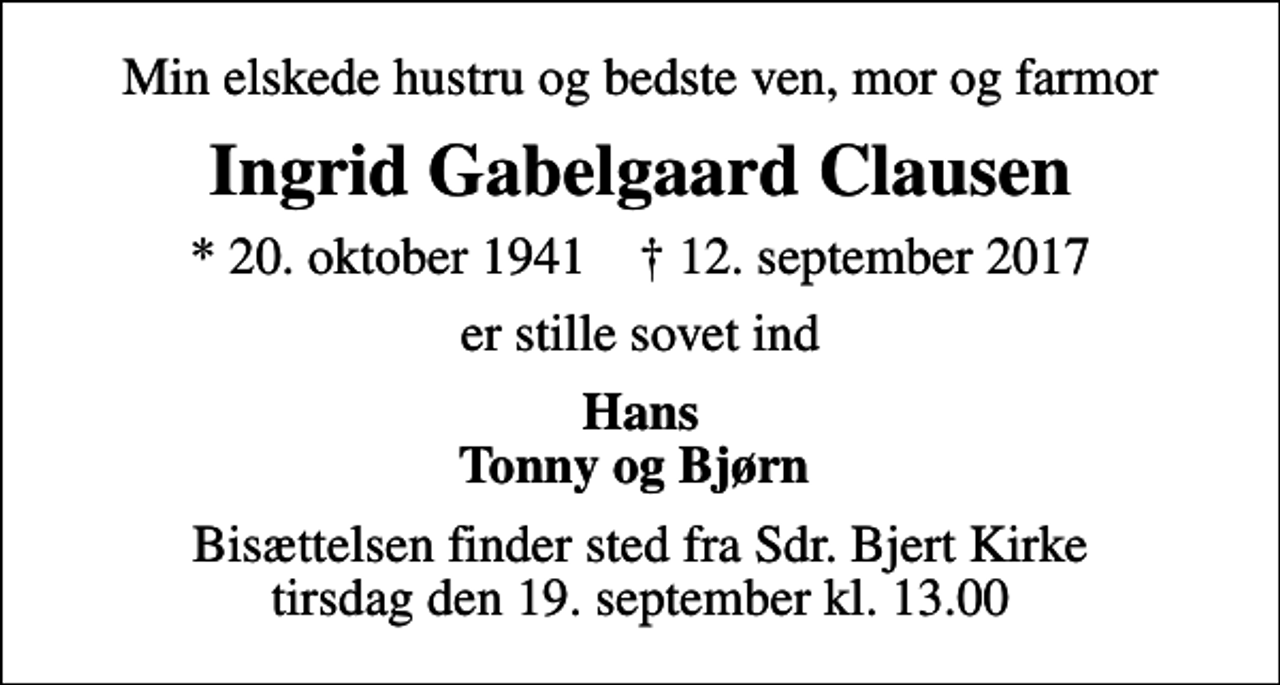 <p>Min elskede hustru og bedste ven, mor og farmor<br />Ingrid Gabelgaard Clausen<br />* 20. oktober 1941 ✝ 12. september 2017<br />er stille sovet ind<br />Hans Tonny og Bjørn<br />Bisættelsen finder sted fra Sdr. Bjert Kirke tirsdag den 19. september kl. 13.00</p>