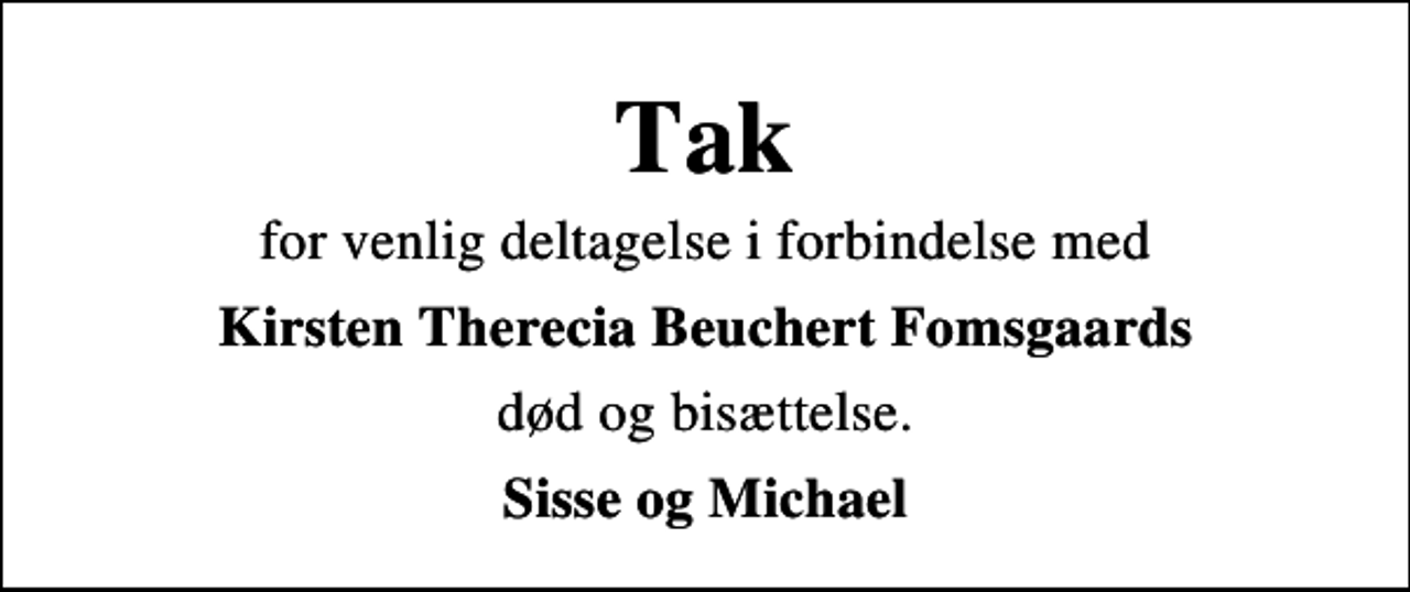 <p>Tak<br />for venlig deltagelse i forbindelse med<br />Kirsten Therecia Beuchert Fomsgaards<br />død og bisættelse.<br />Sisse og Michael</p>