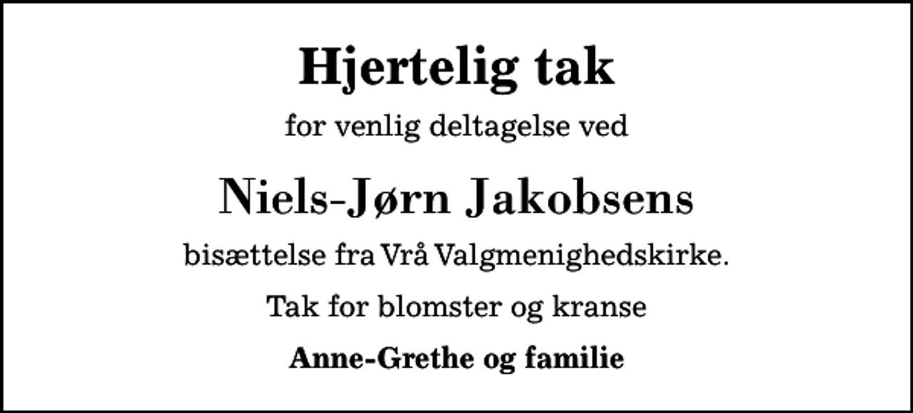 <p>Hjertelig tak<br />for venlig deltagelse ved<br />Niels-Jørn Jakobsens<br />bisættelse fra Vrå Valgmenighedskirke.<br />Tak for blomster og kranse<br />Anne-Grethe og familie</p>