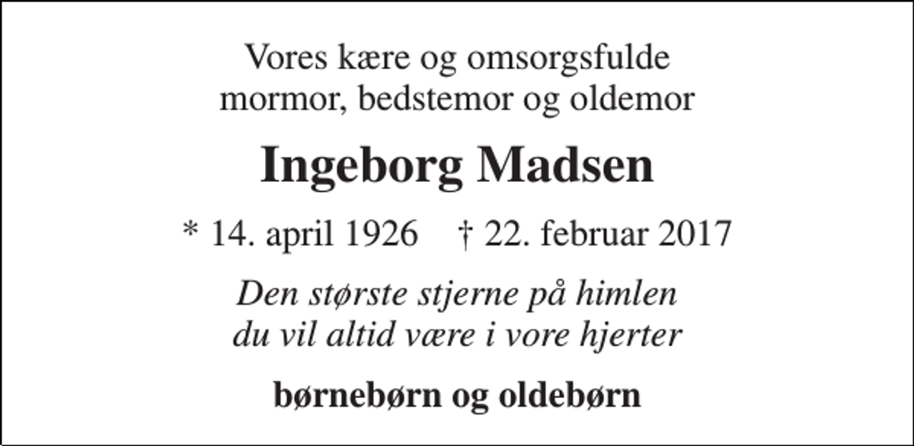 <p>Vores kære og omsorgsfulde mormor, bedstemor og oldemor<br />Ingeborg Madsen<br />* 14. april 1926 † 22. februar 2017<br />Den største stjerne på himlen du vil altid være i vore hjerter<br />børnebørn og oldebørn</p>