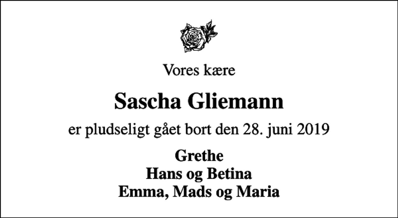 <p>Vores kære<br />Sascha Gliemann<br />er pludseligt gået bort den 28. juni 2019<br />Grethe Hans og Betina Emma, Mads og Maria</p>