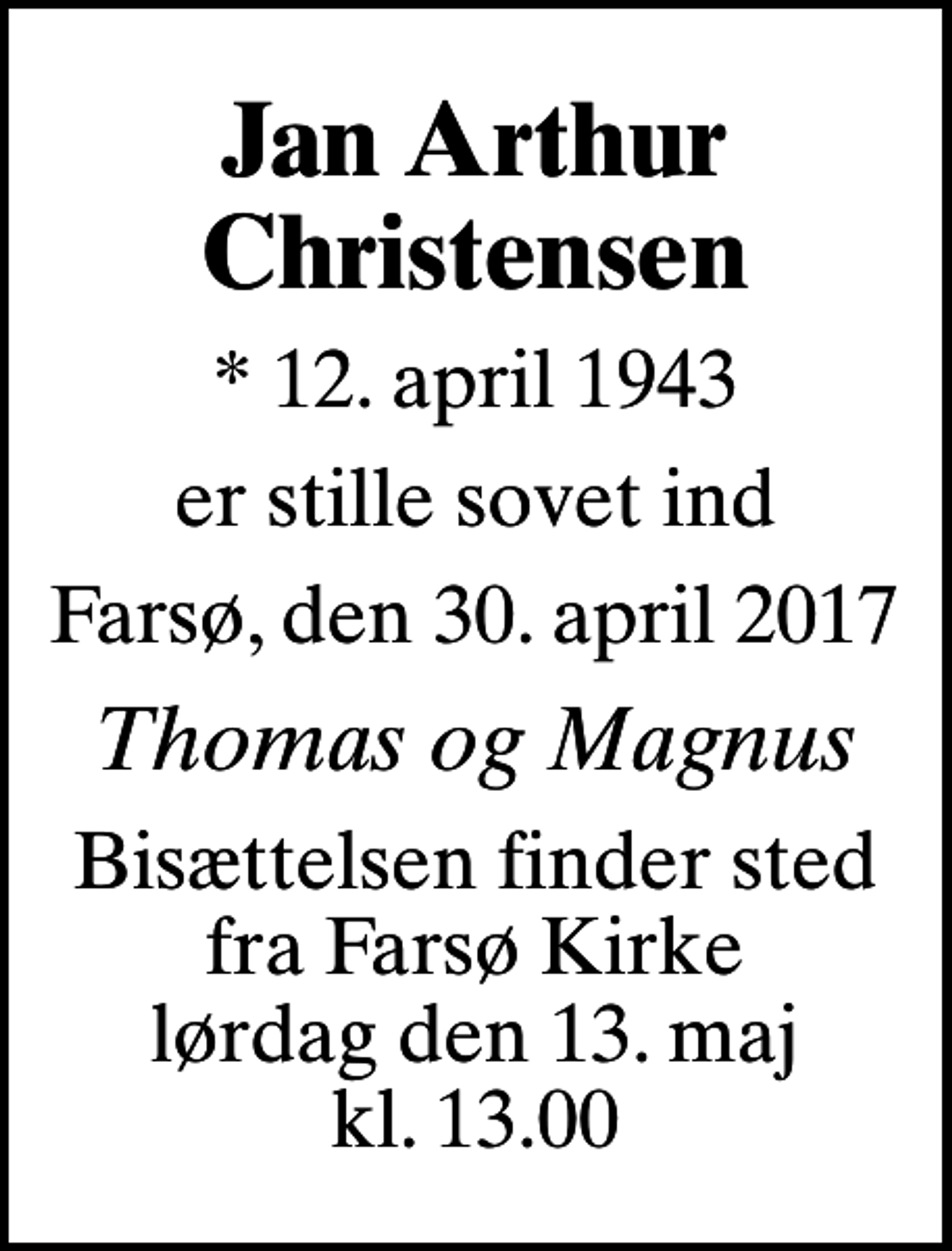 <p>Jan Arthur Christensen<br />* 12. april 1943<br />er stille sovet ind<br />Farsø, den 30. april 2017<br />Thomas og Magnus<br />Bisættelsen finder sted fra Farsø Kirke lørdag den 13. maj kl. 13.00</p>