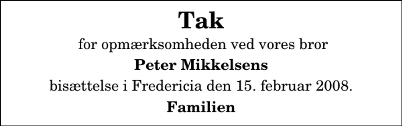 <p>Tak<br />for opmærksomheden ved vores bror<br />Peter Mikkelsens<br />bisættelse i Fredericia den 15. februar 2008.<br />Familien</p>