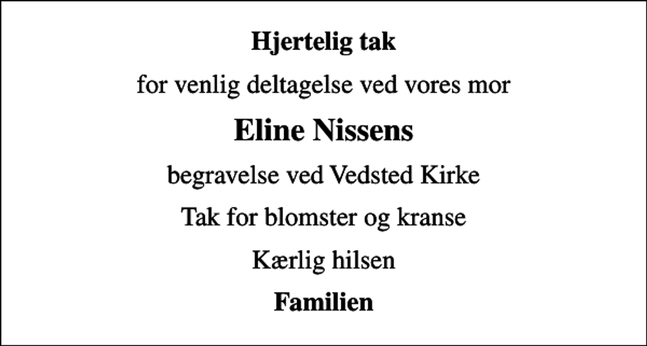 <p>Hjertelig tak<br />for venlig deltagelse ved vores mor<br />Eline Nissens<br />begravelse ved Vedsted Kirke<br />Tak for blomster og kranse<br />Kærlig hilsen<br />Familien</p>