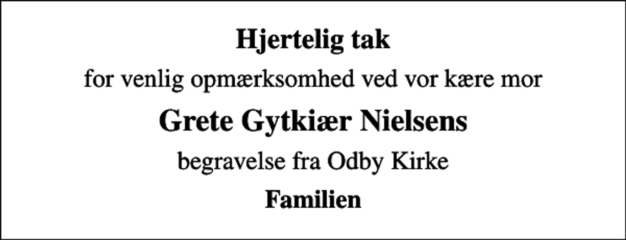 <p>Hjertelig tak<br />for venlig opmærksomhed ved vor kære mor<br />Grete Gytkiær Nielsens<br />begravelse fra Odby Kirke<br />Familien</p>
