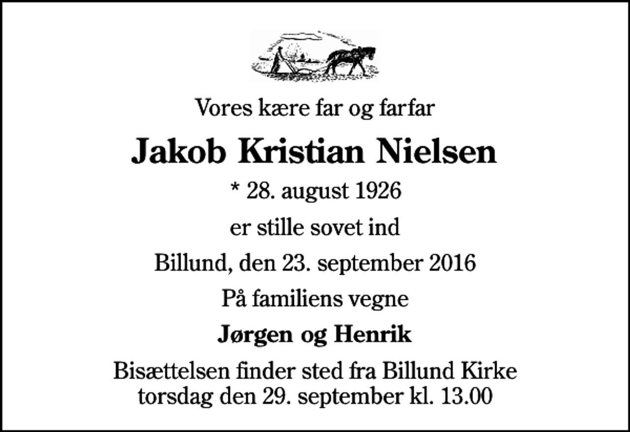 <p>Vores kære far og farfar<br />Jakob Kristian Nielsen<br />* 28. august 1926<br />er stille sovet ind<br />Billund, den 23. september 2016<br />På familiens vegne<br />Jørgen og Henrik<br />Bisættelsen finder sted fra Billund Kirke torsdag den 29. september kl. 13.00</p>