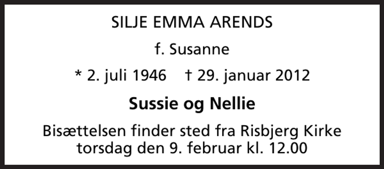 <p>SILJE EMMA ARENDS<br />f. Susanne<br />* 2. juli 1946 ✝ 29. januar 2012<br />Sussie og Nellie<br />Bisættelsen finder sted fra Risbjerg Kirke torsdag den 9. februar kl. 12.00</p>