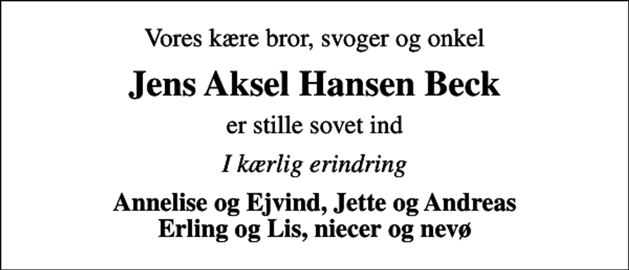 <p>Vores kære bror, svoger og onkel<br />Jens Aksel Hansen Beck<br />er stille sovet ind<br />I kærlig erindring<br />Annelise og Ejvind, Jette og Andreas Erling og Lis, niecer og nevø</p>