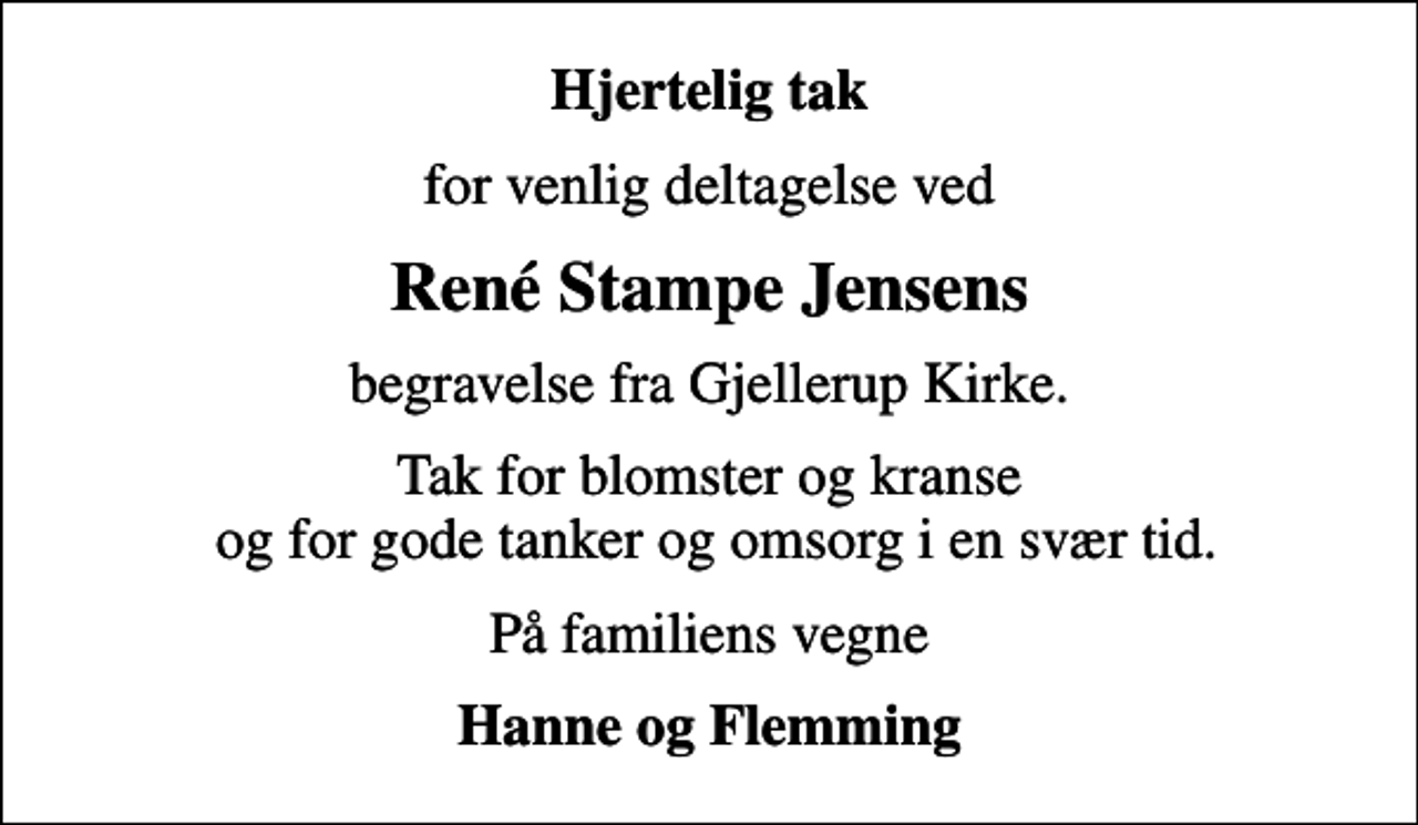 <p>Hjertelig tak<br />for venlig deltagelse ved<br />René Stampe Jensens<br />begravelse fra Gjellerup Kirke.<br />Tak for blomster og kranse og for gode tanker og omsorg i en svær tid.<br />På familiens vegne<br />Hanne og Flemming</p>