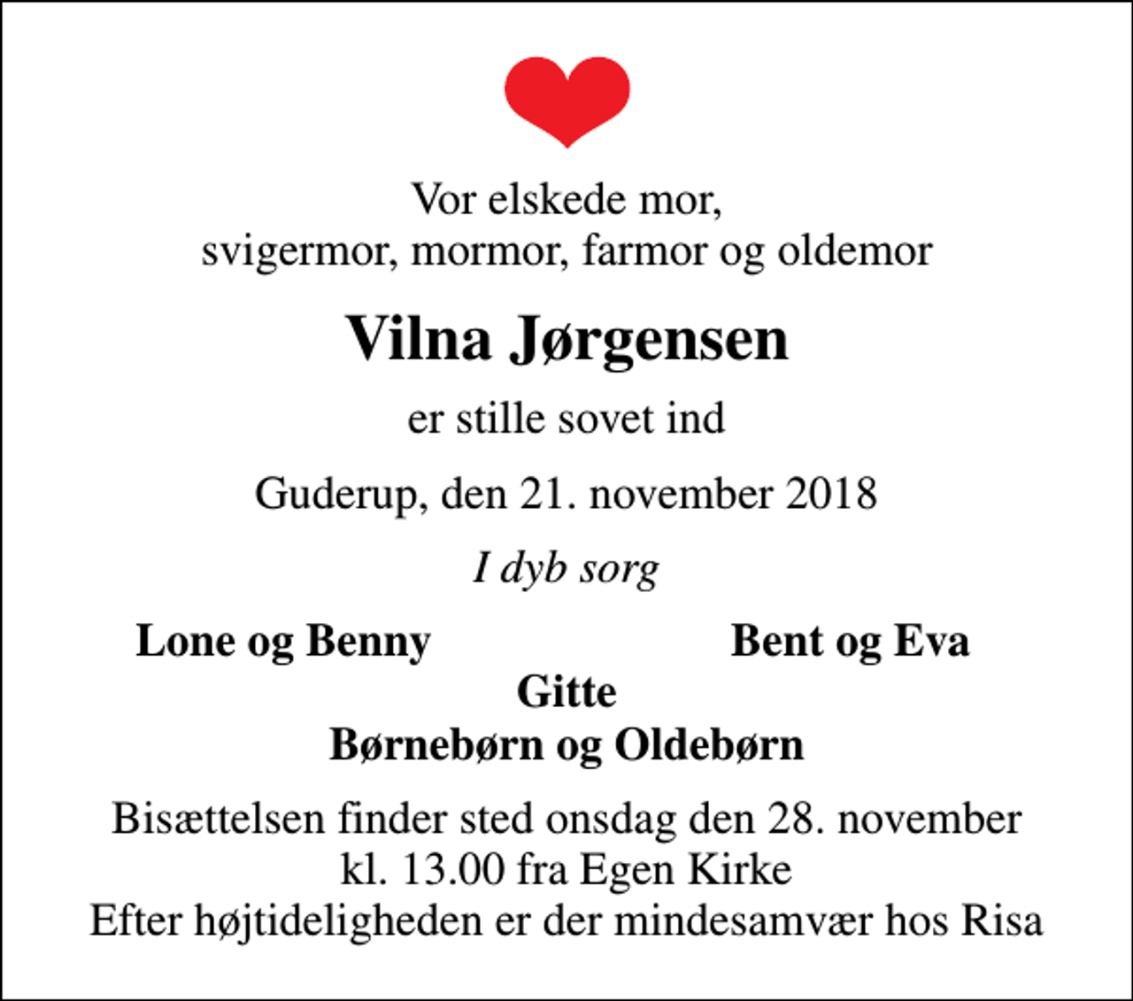 <p>Vor elskede mor, svigermor, mormor, farmor og oldemor<br />Vilna Jørgensen<br />er stille sovet ind<br />Guderup, den 21. november 2018<br />I dyb sorg<br />Lone og Benny<br />Bent og Eva<br />Bisættelsen finder sted onsdag den 28. november kl. 13.00 fra Egen Kirke Efter højtideligheden er der mindesamvær hos Risa</p>