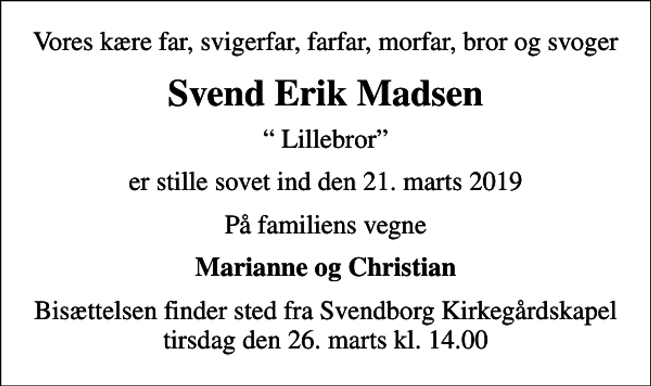 <p>Vores kære far, svigerfar, farfar, morfar, bror og svoger<br />Svend Erik Madsen<br />Lillebror<br />er stille sovet ind den 21. marts 2019<br />På familiens vegne<br />Marianne og Christian<br />Bisættelsen finder sted fra Svendborg Kirkegårdskapel tirsdag den 26. marts kl. 14.00</p>