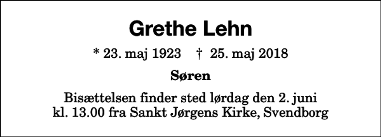 <p>Grethe Lehn<br />* 23. maj 1923 ✝ 25. maj 2018<br />Søren<br />Bisættelsen finder sted lørdag den 2. juni kl. 13.00 fra Sankt Jørgens Kirke, Svendborg</p>