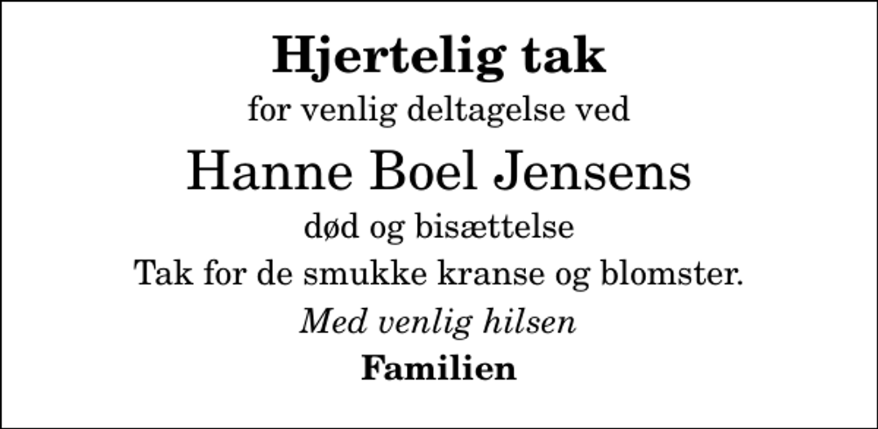 <p>Hjertelig tak<br />for venlig deltagelse ved<br />Hanne Boel Jensens<br />død og bisættelse<br />Tak for de smukke kranse og blomster.<br />Med venlig hilsen<br />Familien</p>