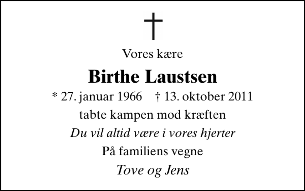 <p>Vores kære<br />Birthe Laustsen<br />* 27. januar 1966 ✝ 13. oktober 2011<br />tabte kampen mod kræften<br />Du vil altid være i vores hjerter<br />På familiens vegne<br />Tove og Jens</p>