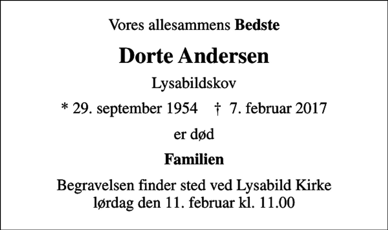<p>Vores allesammens <em>Bedste<br />Dorte Andersen<br />Lysabildskov<br />* 29. september 1954 ✝ 7. februar 2017<br />er død<br />Familien<br />Begravelsen finder sted ved Lysabild Kirke lørdag den 11. februar kl. 11.00</em></p>