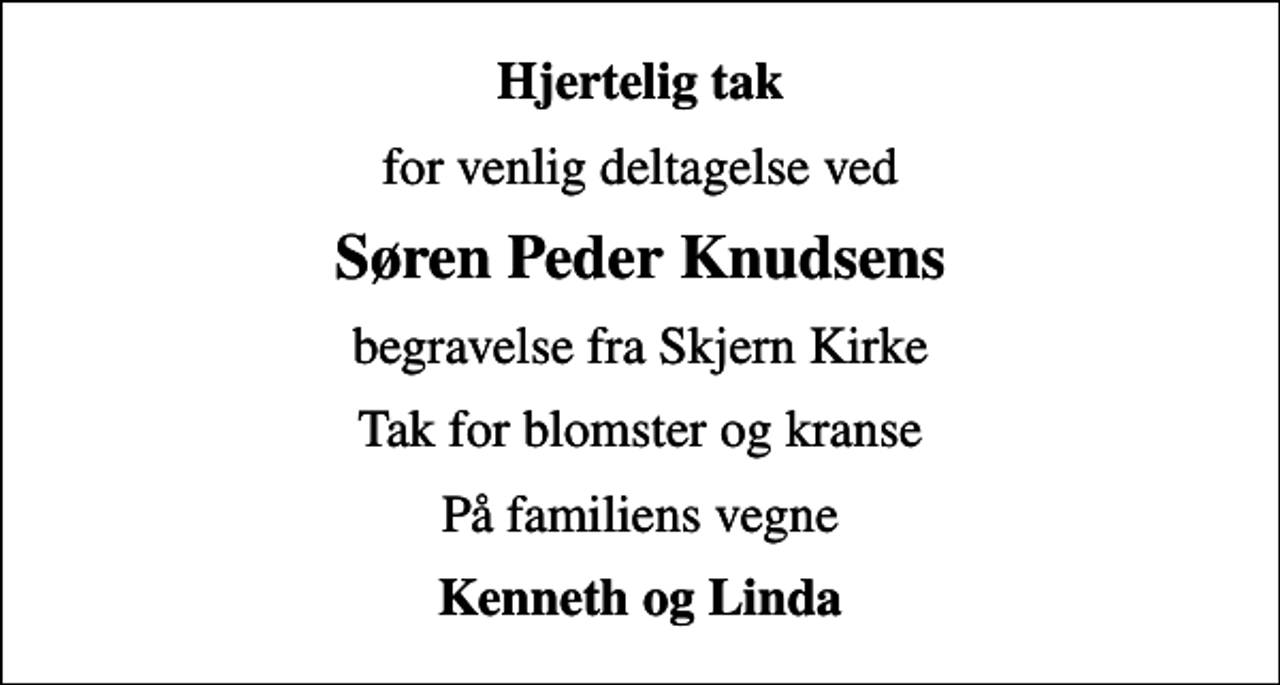 <p>Hjertelig tak<br />for venlig deltagelse ved<br />Søren Peder Knudsens<br />begravelse fra Skjern Kirke<br />Tak for blomster og kranse<br />På familiens vegne<br />Kenneth og Linda</p>