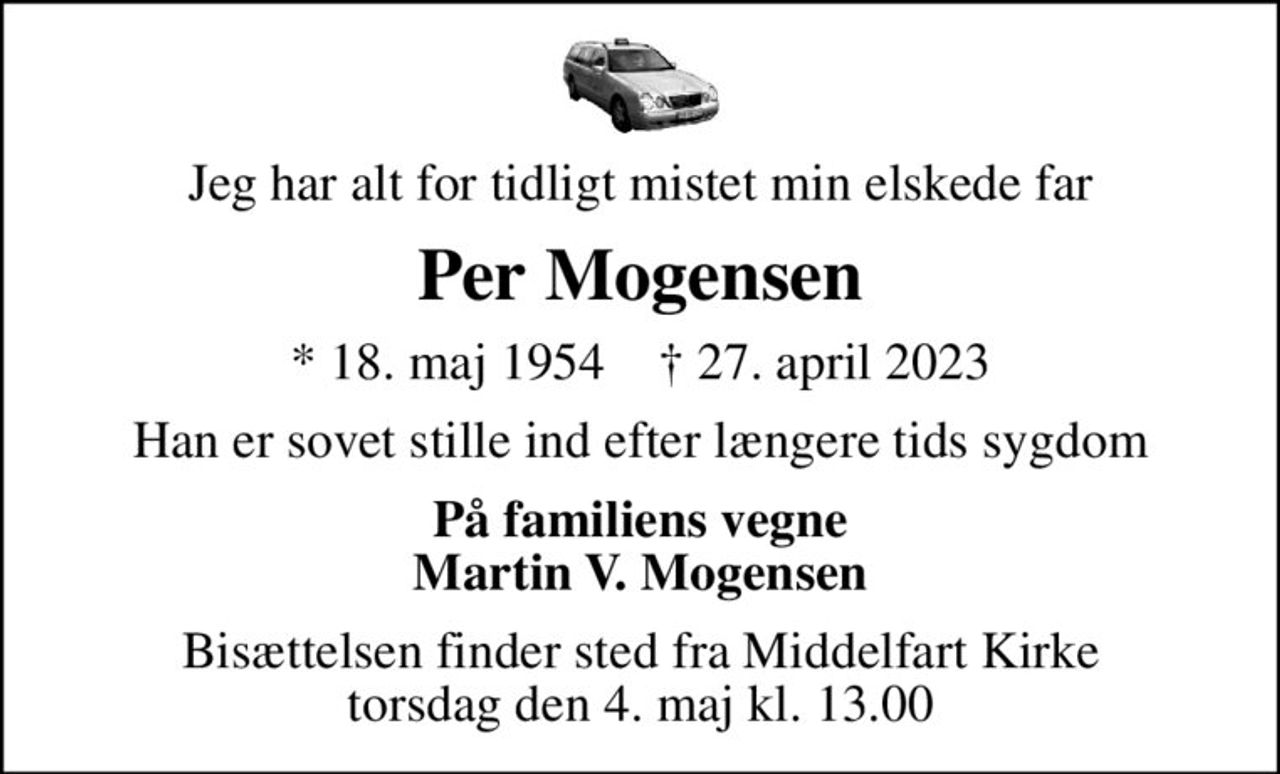 Jeg har alt for tidligt mistet min elskede far
Per Mogensen
* 18. maj 1954    ✝ 27. april 2023
Han er sovet stille ind efter længere tids sygdom
På familiens vegne Martin V. Mogensen
Bisættelsen finder sted fra Middelfart Kirke  torsdag den 4. maj kl. 13.00