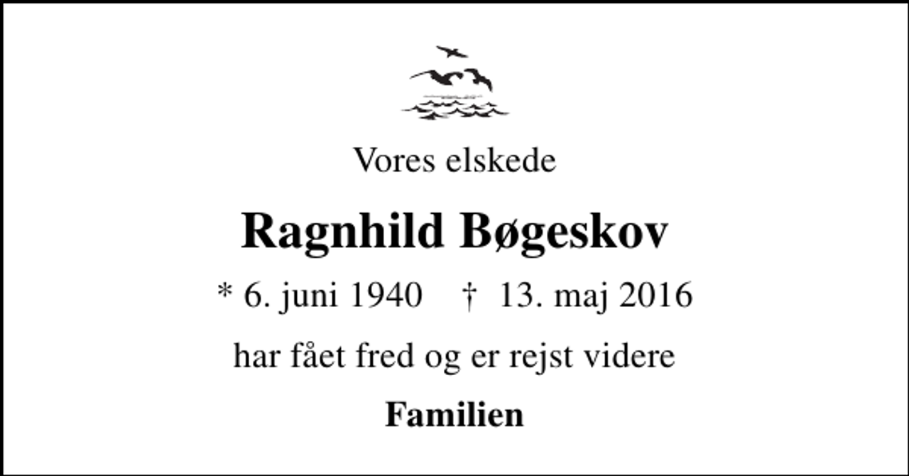 <p>Vores elskede<br />Ragnhild Bøgeskov<br />* 6. juni 1940 ✝ 13. maj 2016<br />har fået fred og er rejst videre<br />Familien</p>