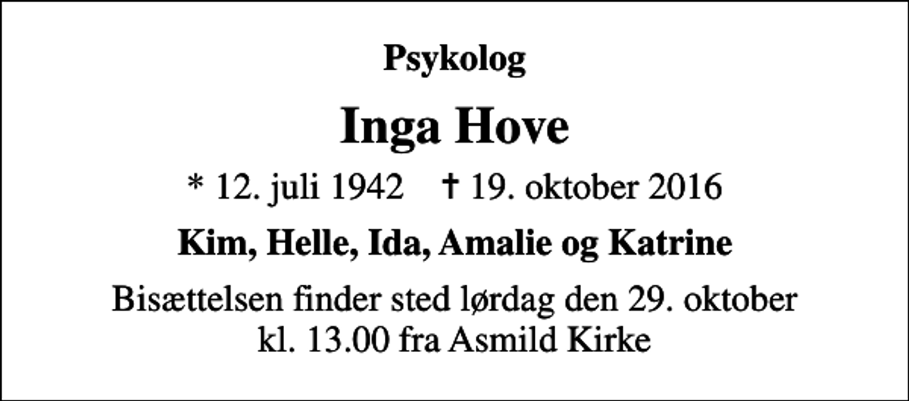 <p>Psykolog<br />Inga Hove<br />* 12. juli 1942 ✝ 19. oktober 2016<br />Kim, Helle, Ida, Amalie og Katrine<br />Bisættelsen finder sted lørdag den 29. oktober kl. 13.00 fra Asmild Kirke</p>